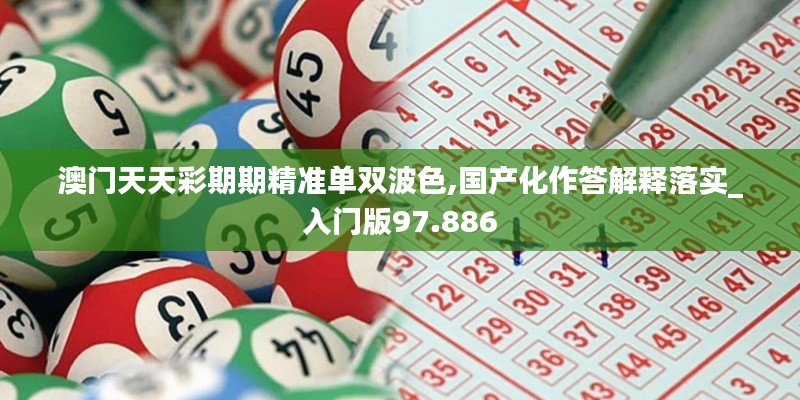 澳门天天彩期期精准单双波色,国产化作答解释落实_入门版97.886