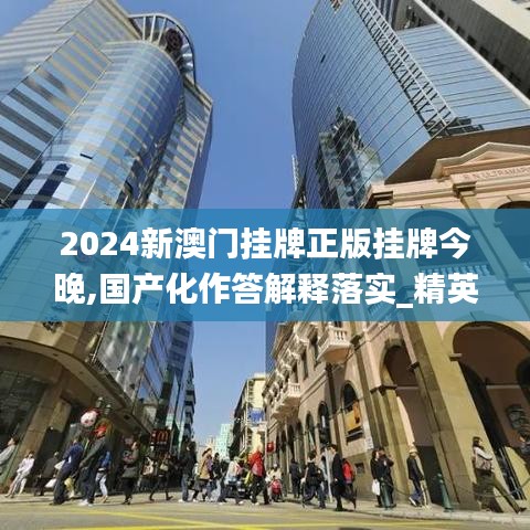 2024新澳门挂牌正版挂牌今晚,国产化作答解释落实_精英款85.239