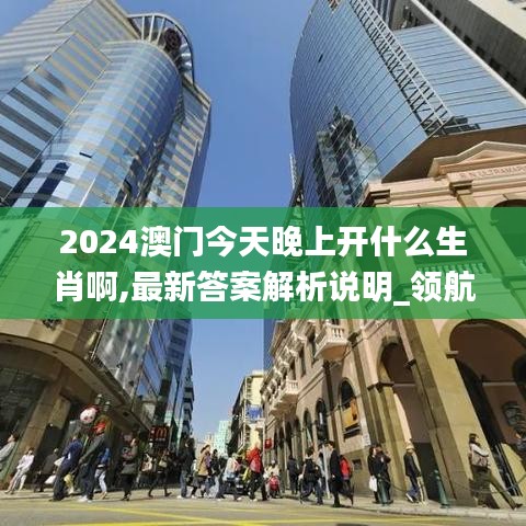 2024澳门今天晚上开什么生肖啊,最新答案解析说明_领航版28.62