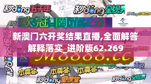 新澳门六开奖结果直播,全面解答解释落实_进阶版62.269