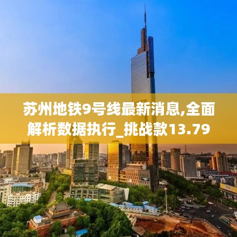 苏州地铁9号线最新消息,全面解析数据执行_挑战款13.791