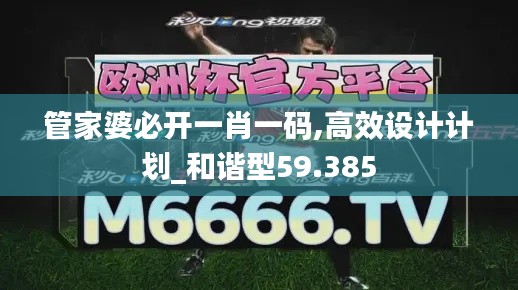 管家婆必开一肖一码,高效设计计划_和谐型59.385