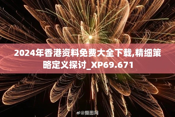 2024年香港资料免费大全下载,精细策略定义探讨_XP69.671