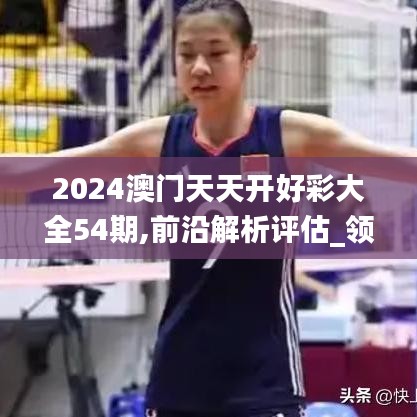 2024澳门天天开好彩大全54期,前沿解析评估_领航版94.899