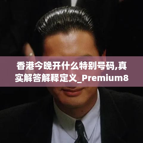 香港今晚开什么特别号码,真实解答解释定义_Premium89.743