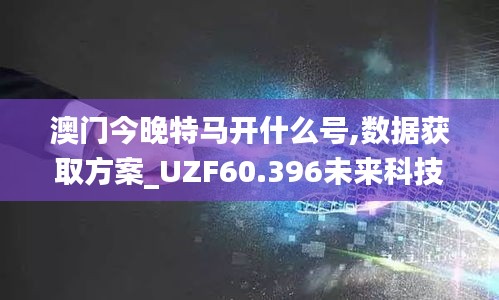 澳门今晚特马开什么号,数据获取方案_UZF60.396未来科技版