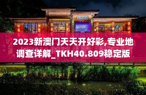 2023新澳门天天开好彩,专业地调查详解_TKH40.809稳定版