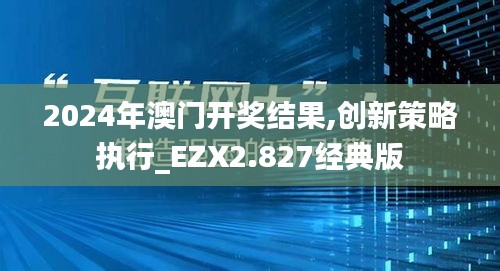 2024年澳门开奖结果,创新策略执行_EZX2.827经典版