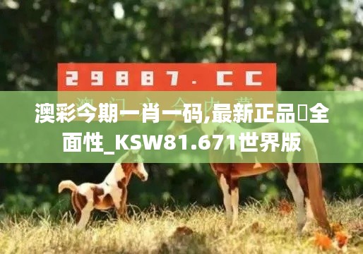 澳彩今期一肖一码,最新正品‌全面性_KSW81.671世界版