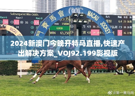 2024新澳门今晚开特马直播,快速产出解决方案_VOJ92.199影视版