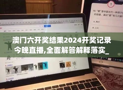 澳门六开奖结果2024开奖记录今晚直播,全面解答解释落实_Z46.671-3