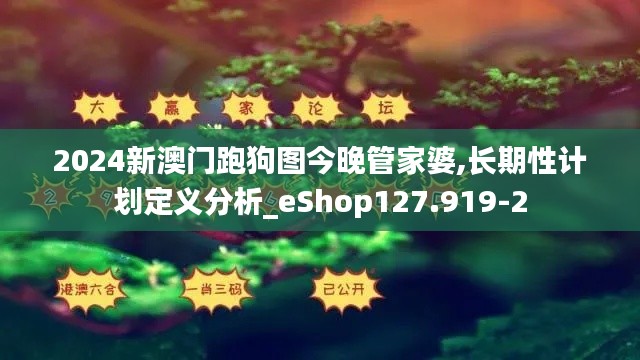 2024新澳门跑狗图今晚管家婆,长期性计划定义分析_eShop127.919-2