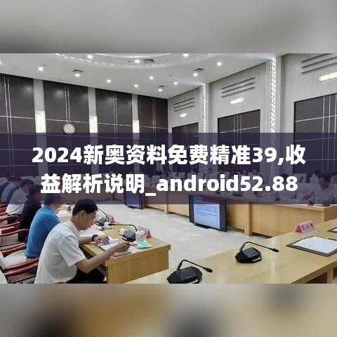 2024新奥资料免费精准39,收益解析说明_android52.884-8