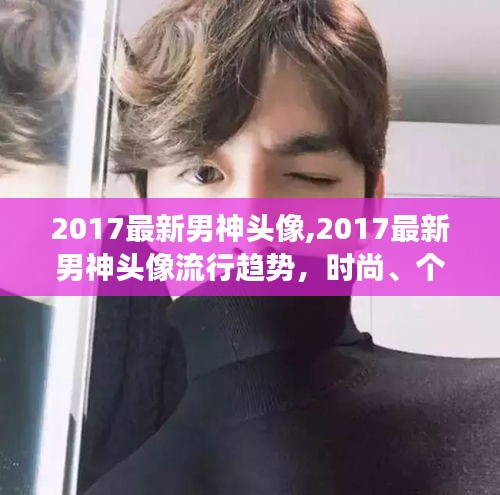 2017最新男神头像流行趋势，时尚个性多元的魅力展现