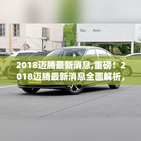 重磅揭秘，全新升级体验！2018迈腾最新消息全面解析！