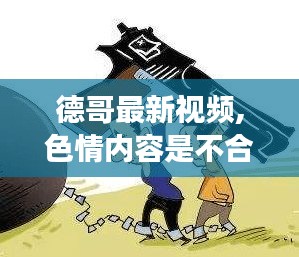 德哥最新视频背后的故事，聚焦正能量，远离色情内容陷阱的探讨与分享