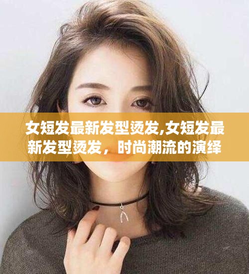 女短发最新烫发发型，时尚潮流与个性魅力的完美演绎