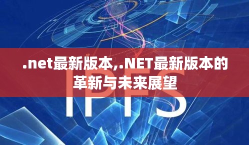 NET最新版本的革新与未来展望，探索最新特性及发展预测