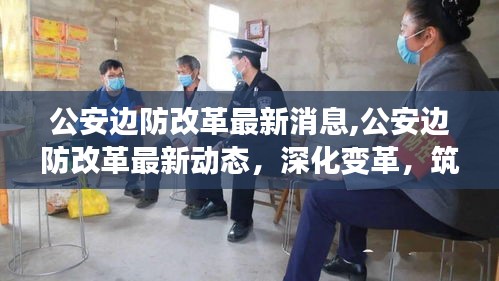 公安边防改革动态更新，深化变革，筑牢边疆安全屏障