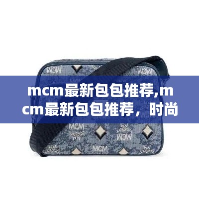 MCM最新包包推荐，时尚潮流之选，展现个性魅力