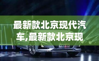 最新款北京现代汽车，引领潮流，展现卓越品质风采