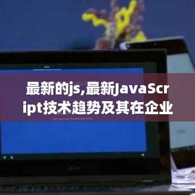 最新JavaScript技术趋势及在企业级应用中的影响力