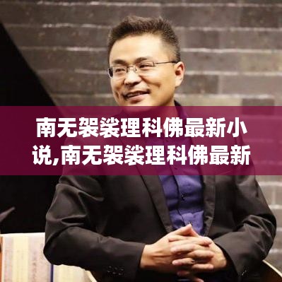 南无袈裟理科佛最新小说，奇幻与现实交融的探秘之旅