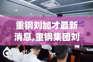 重钢集团刘加才引领创新转型，迈向高质量发展新纪元，最新动态与消息