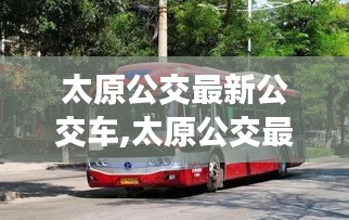 太原公交最新公交车投入运营，革新交通面貌，提升市民出行体验