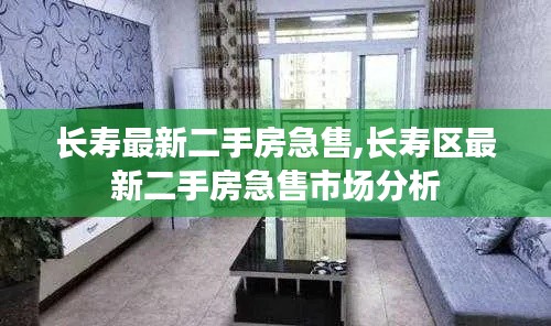 长寿区二手房急售市场动态，最新房源与市场分析