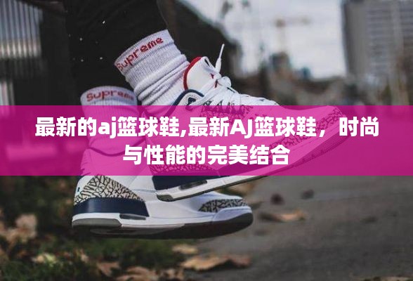 最新AJ篮球鞋，时尚与性能的完美融合