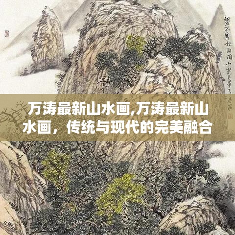 万涛最新山水画，传统与现代的和谐融合之杰作欣赏