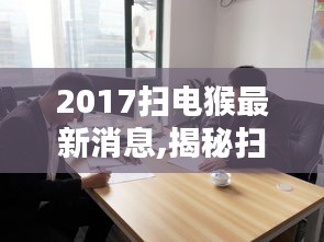 揭秘扫电猴，聚焦最新动态与消息，掌握扫电猴最新消息 2017年更新速递